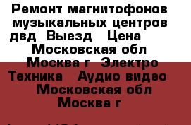 Ремонт магнитофонов, музыкальных центров, двд. Выезд › Цена ­ 800 - Московская обл., Москва г. Электро-Техника » Аудио-видео   . Московская обл.,Москва г.
